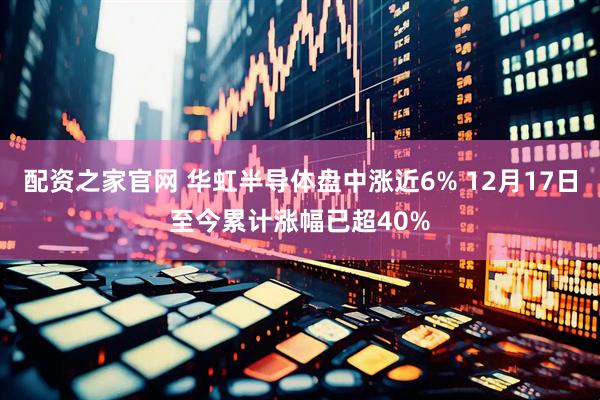 配资之家官网 华虹半导体盘中涨近6% 12月17日至今累计涨幅已超40%