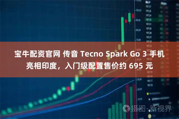 宝牛配资官网 传音 Tecno Spark Go 3 手机亮相印度，入门级配置售价约 695 元