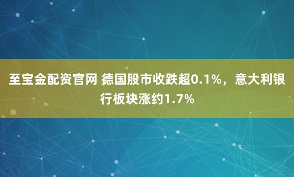 至宝金配资官网 德国股市收跌超0.1%，意大利银行板块涨约1.7%