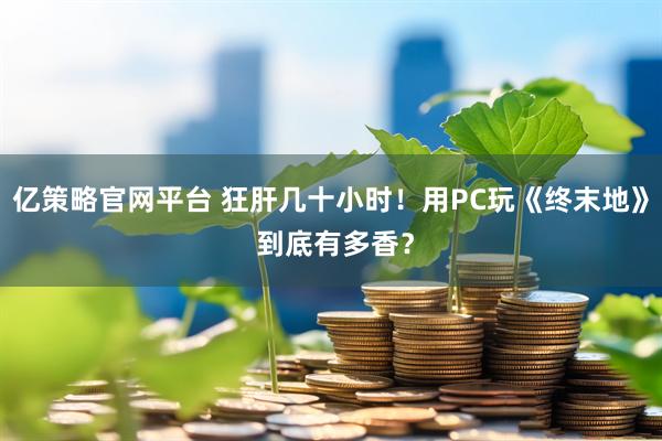 亿策略官网平台 狂肝几十小时!用PC玩《终末地》 到底有多香?