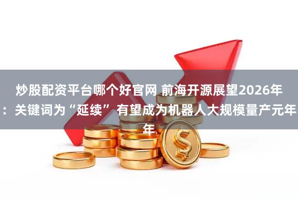 炒股配资平台哪个好官网 前海开源展望2026年:关键词为“延续” 有望成为机器人大规模量产元年