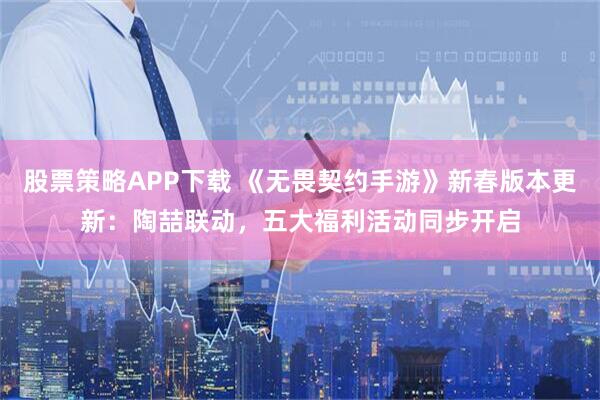 股票策略APP下载 《无畏契约手游》新春版本更新:陶喆联动,五大福利活动同步开启