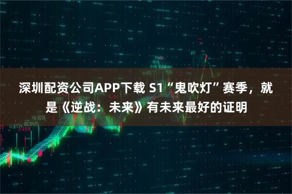 深圳配资公司APP下载 S1“鬼吹灯”赛季，就是《逆战：未来》有未来最好的证明
