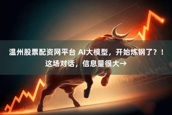 温州股票配资网平台 AI大模型,开始炼钢了?!这场对话,信息量很大→