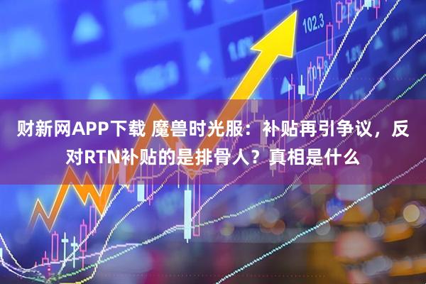 财新网APP下载 魔兽时光服:补贴再引争议,反对RTN补贴的是排骨人?真相是什么