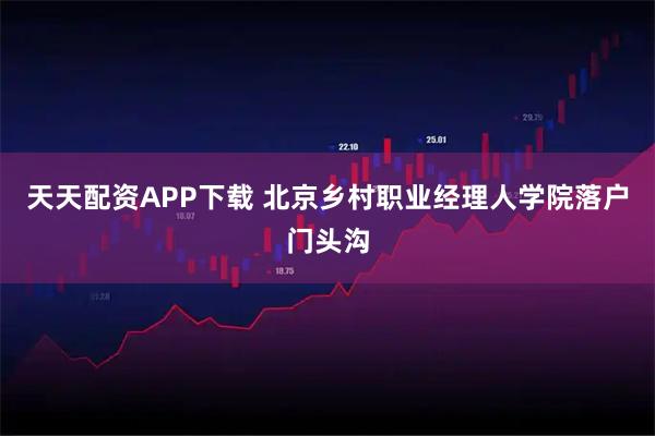 天天配资APP下载 北京乡村职业经理人学院落户门头沟