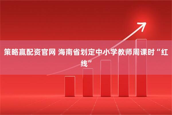 策略赢配资官网 海南省划定中小学教师周课时“红线”