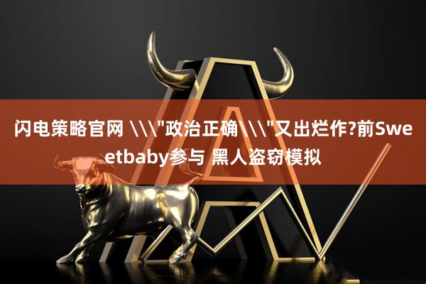 闪电策略官网 \＂政治正确\＂又出烂作?前Sweetbaby参与 黑人盗窃模拟