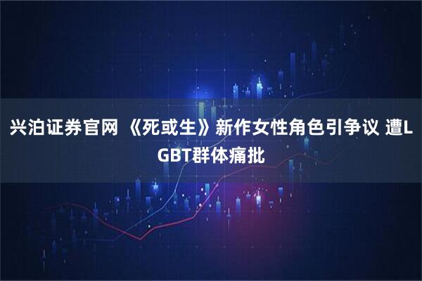 兴泊证券官网 《死或生》新作女性角色引争议 遭LGBT群体痛批