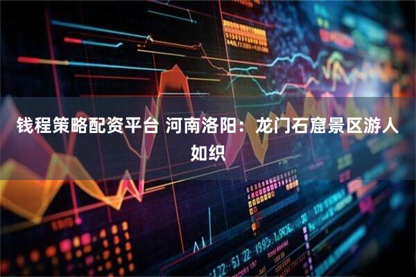 钱程策略配资平台 河南洛阳：龙门石窟景区游人如织