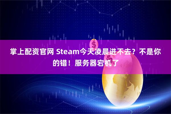 掌上配资官网 Steam今天凌晨进不去？不是你的错！服务器宕机了