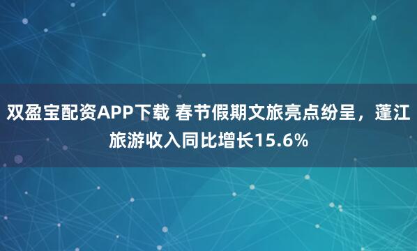 双盈宝配资APP下载 春节假期文旅亮点纷呈，蓬江旅游收入同比增长15.6%