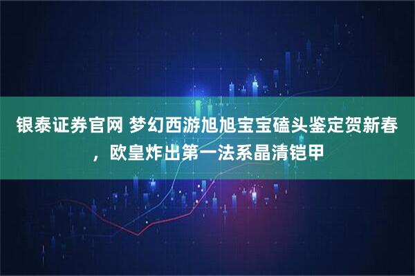 银泰证券官网 梦幻西游旭旭宝宝磕头鉴定贺新春,欧皇炸出第一法系晶清铠甲