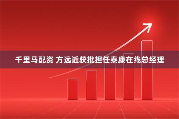 千里马配资 方远近获批担任泰康在线总经理