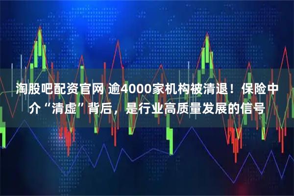 淘股吧配资官网 逾4000家机构被清退！保险中介“清虚”背后，是行业高质量发展的信号