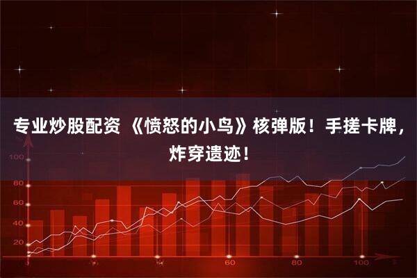 专业炒股配资 《愤怒的小鸟》核弹版!手搓卡牌,炸穿遗迹!