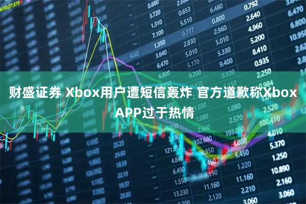财盛证券 Xbox用户遭短信轰炸 官方道歉称Xbox APP过于热情