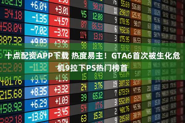 十点配资APP下载 热度易主！GTA6首次被生化危机9拉下PS热门榜首