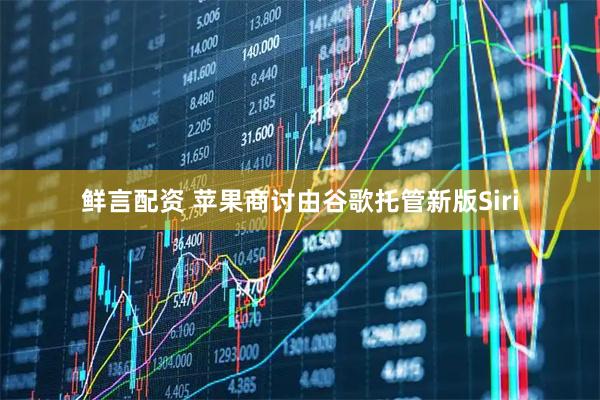 鲜言配资 苹果商讨由谷歌托管新版Siri