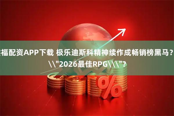 鑫福配资APP下载 极乐迪斯科精神续作成畅销榜黑马？\＂2026最佳RPG\＂？