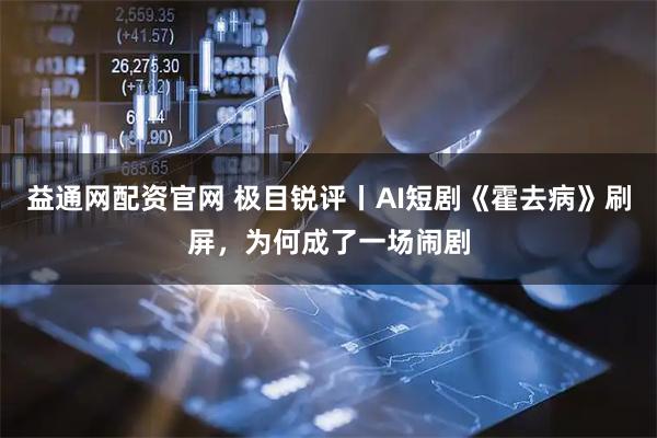 益通网配资官网 极目锐评丨AI短剧《霍去病》刷屏，为何成了一场闹剧