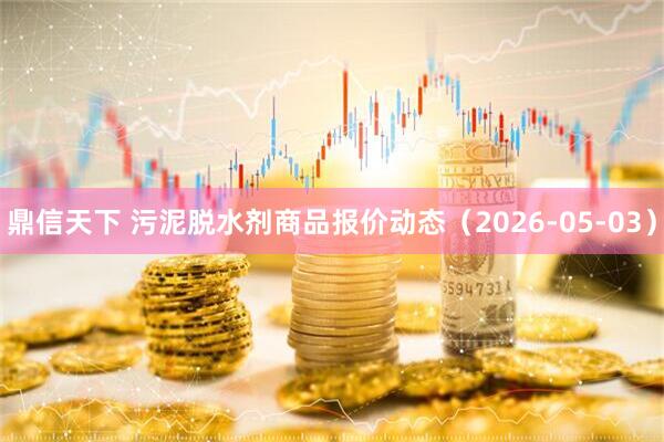鼎信天下 污泥脱水剂商品报价动态（2026-05-03）