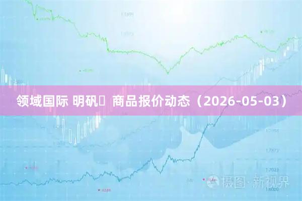 领域国际 明矾	商品报价动态（2026-05-03）