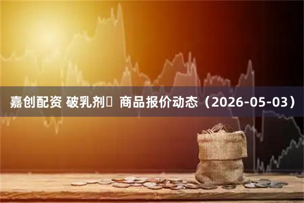 嘉创配资 破乳剂	商品报价动态（2026-05-03）